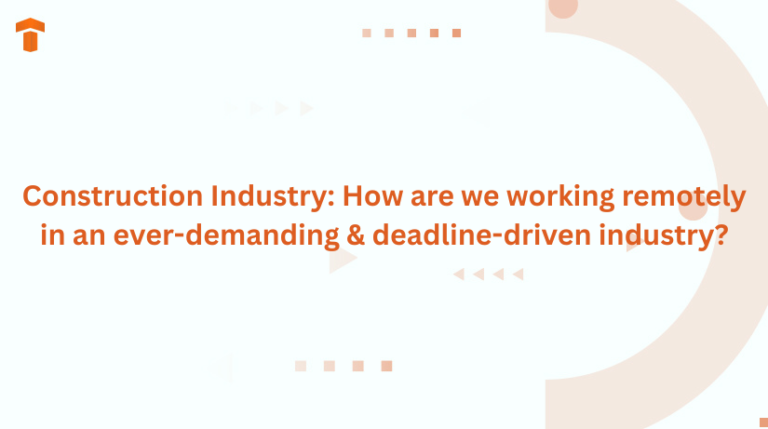 Construction Industry: How are we working remotely in an ever-demanding & deadline-driven industry?