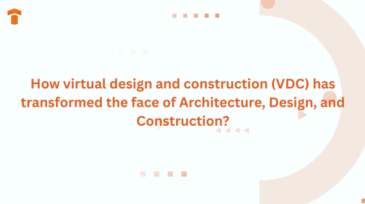 How virtual design and construction (VDC) has transformed the face of Architecture, Design, and Construction?