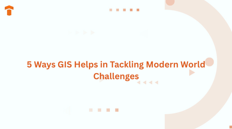 5 Ways GIS Helps in Tackling Modern World Challenges