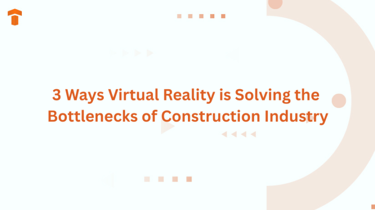 3 Ways Virtual Reality is Solving the Bottlenecks of Construction Industry