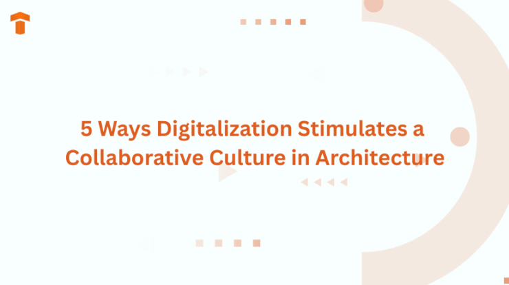 5 Ways Digitalization Stimulates a Collaborative Culture in Architecture