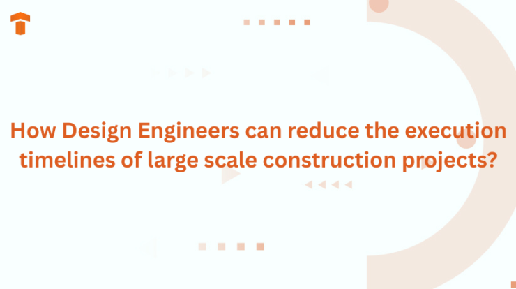 How Design Engineers can reduce the execution timelines of large scale construction projects