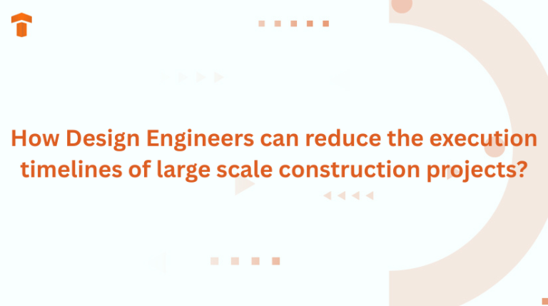 How Design Engineers can reduce the execution timelines of large scale construction projects