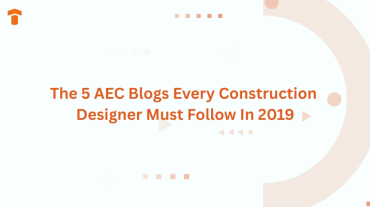 The 5 AEC Blogs Every Construction Designer Must Follow In 2019