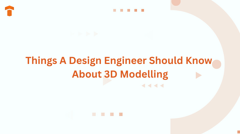 Things A Design Engineer Should Know About 3D Modelling